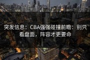 突发信息：CBA强强碰撞前瞻：别只看盘面，阵容才更要命