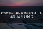 数据在暗示：明天凌晨葡超关键一役，最后15分钟才是命门
