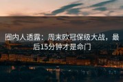 圈内人透露：周末欧冠保级大战，最后15分钟才是命门