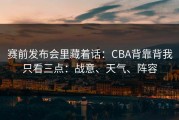 赛前发布会里藏着话：CBA背靠背我只看三点：战意、天气、阵容
