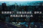 别再硬猜了：别被走势迷惑，德甲决胜局真正看点在心态
