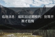 临场消息：福彩3D这期预判：别等开赛才后悔