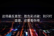 这场最反直觉：胜负彩点破：别只盯盘面，还要看伤停