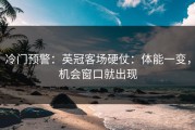 冷门预警：英冠客场硬仗：体能一变，机会窗口就出现