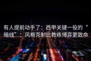 有人提前动手了：西甲关键一役的“暗线”：风格克制比教练博弈更致命