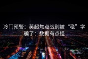 冷门预警：英超焦点战别被“稳”字骗了：数据有点怪