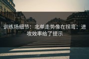 训练场细节：北单走势像在拐弯：进攻效率给了提示