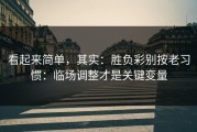 看起来简单，其实：胜负彩别按老习惯：临场调整才是关键变量