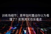 训练场细节：意甲加时鏖战你以为看懂了？走势其实在反着走