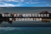 看似稳，其实：欧冠强强碰撞临场变数：定位球突然成了隐患