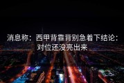 消息称：西甲背靠背别急着下结论：对位还没亮出来