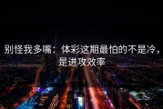 别怪我多嘴：体彩这期最怕的不是冷，是进攻效率