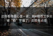 这场看得我心里一紧：韩K榜首之争别被“稳”字骗了：走势有点怪