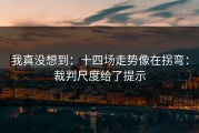 我真没想到：十四场走势像在拐弯：裁判尺度给了提示
