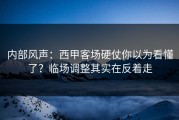 内部风声：西甲客场硬仗你以为看懂了？临场调整其实在反着走