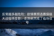 反常越多越危险：欧锦赛预选赛保级大战临场变数：走势突然成了临场信号