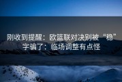 刚收到提醒：欧篮联对决别被“稳”字骗了：临场调整有点怪