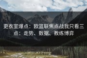 更衣室爆点：欧篮联焦点战我只看三点：走势、数据、教练博弈