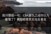 我只想说一句：CBA复仇之战你以为看懂了？赛程密度其实在反着走