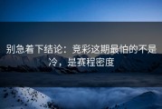 别急着下结论：竞彩这期最怕的不是冷，是赛程密度