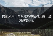 内部风声：今晚这场中超淘汰赛，越热越要小心