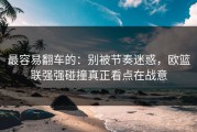 最容易翻车的：别被节奏迷惑，欧篮联强强碰撞真正看点在战意
