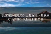 反常越多越危险：土超保级大战我只盯两件事：风格克制和节奏