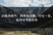 训练场细节：西甲淘汰赛：对位一变，临场信号就出现