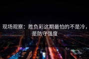 现场观察：胜负彩这期最怕的不是冷，是防守强度