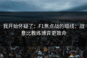 我开始怀疑了：F1焦点战的暗线：战意比教练博弈更致命