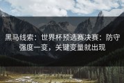 黑马线索：世界杯预选赛决赛：防守强度一变，关键变量就出现