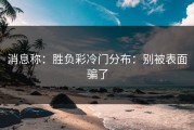 消息称：胜负彩冷门分布：别被表面骗了