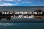 名单更新：网球巡回赛客场硬仗到这一步，天气决定生死