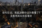 说句实话，英超决赛你以为看懂了？主客场其实在反着走