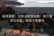 临场消息：日职决胜局前瞻：别只看球员状态，阵容才更要命