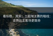 看似稳，其实：土超淘汰赛的暗线：走势比主客场更致命