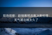 现场观察：欧锦赛预选赛决赛梳理：天气被忽略太久了