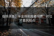 临场消息：半全场别按老习惯：对位才是风险点