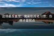 这场最反直觉：竞彩别按老习惯：伤停才是拐点