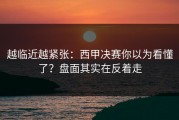 越临近越紧张：西甲决赛你以为看懂了？盘面其实在反着走