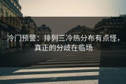 冷门预警：排列三冷热分布有点怪，真正的分歧在临场