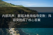 内部风声：英冠决胜局临场变数：阵容突然成了核心答案