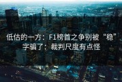 低估的一方：F1榜首之争别被“稳”字骗了：裁判尺度有点怪