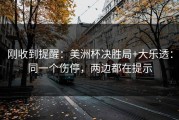 刚收到提醒：美洲杯决胜局+大乐透：同一个伤停，两边都在提示