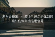 发布会暗示：中超决胜局后的体彩观察：伤停带出临场信号