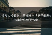 很多人没看到：美洲杯半决赛的暗线：节奏比伤停更致命
