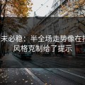 稳的未必稳：半全场走势像在拐弯：风格克制给了提示