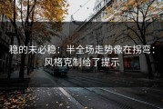 稳的未必稳：半全场走势像在拐弯：风格克制给了提示