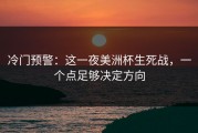 冷门预警：这一夜美洲杯生死战，一个点足够决定方向