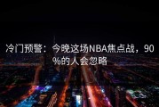 冷门预警：今晚这场NBA焦点战，90%的人会忽略
